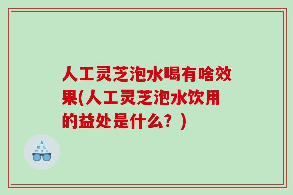 人工灵芝泡水喝有啥效果(人工灵芝泡水饮用的益处是什么？)