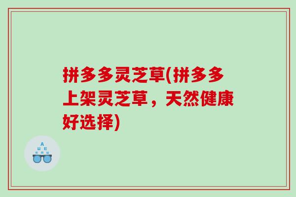 拼多多灵芝草(拼多多上架灵芝草，天然健康好选择)