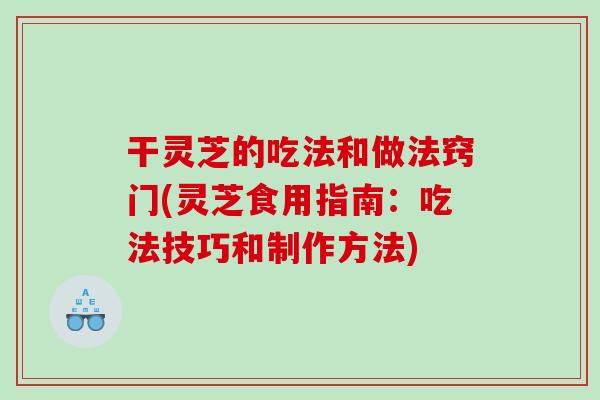 干灵芝的吃法和做法窍门(灵芝食用指南：吃法技巧和制作方法)