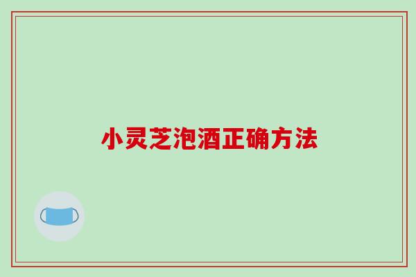 小灵芝泡酒正确方法