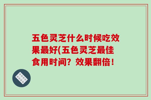 五色灵芝什么时候吃效果好(五色灵芝佳食用时间？效果翻倍！