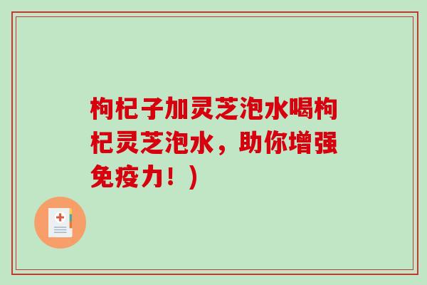 枸杞子加灵芝泡水喝枸杞灵芝泡水，助你增强免疫力！)