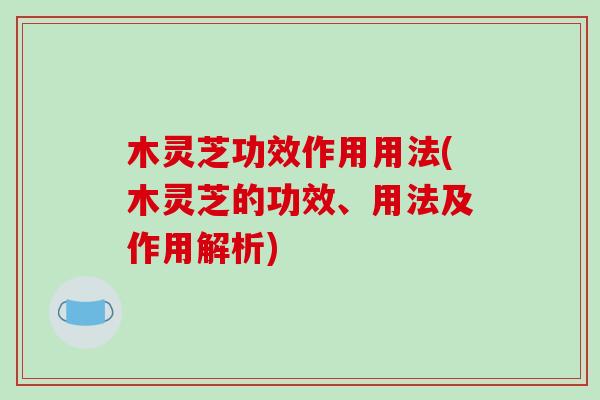 木灵芝功效作用用法(木灵芝的功效、用法及作用解析)