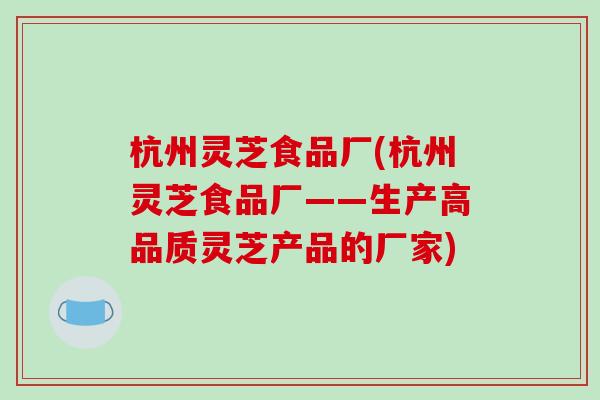 杭州灵芝食品厂(杭州灵芝食品厂——生产高品质灵芝产品的厂家)