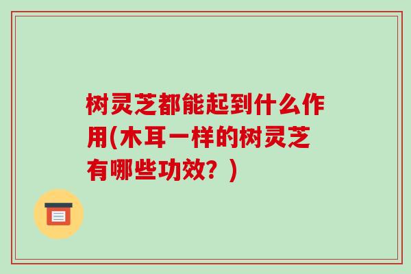 树灵芝都能起到什么作用(木耳一样的树灵芝有哪些功效？)
