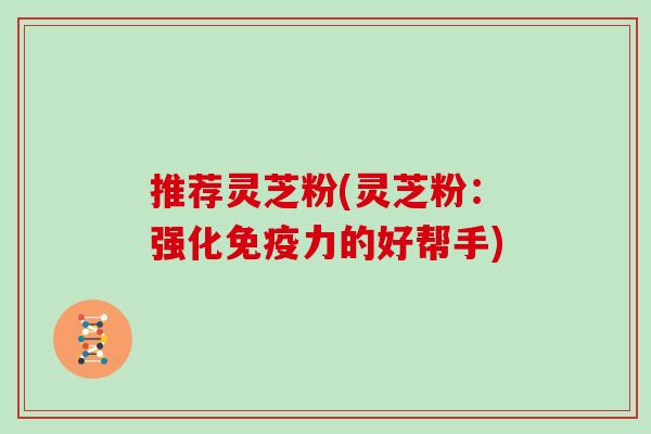 推荐灵芝粉(灵芝粉：强化免疫力的好帮手)