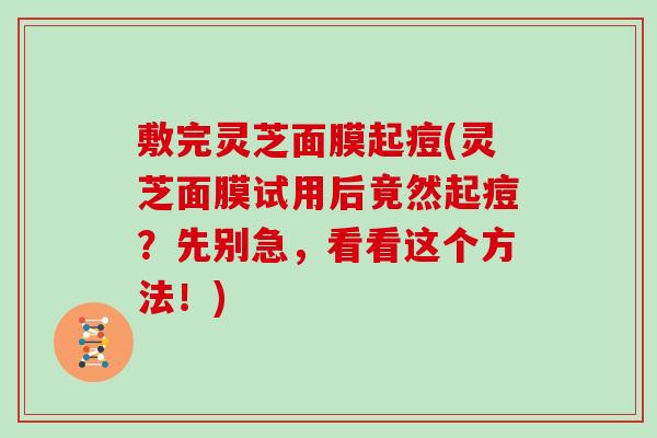 敷完灵芝面膜起痘(灵芝面膜试用后竟然起痘？先别急，看看这个方法！)