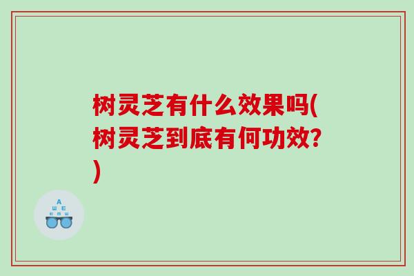 树灵芝有什么效果吗(树灵芝到底有何功效？)