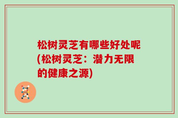 松树灵芝有哪些好处呢(松树灵芝：潜力无限的健康之源)