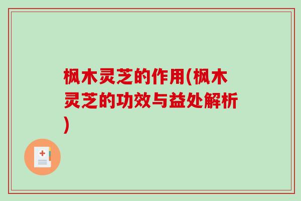 枫木灵芝的作用(枫木灵芝的功效与益处解析)