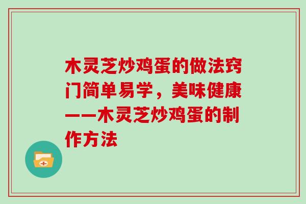 木灵芝炒鸡蛋的做法窍门简单易学，美味健康——木灵芝炒鸡蛋的制作方法