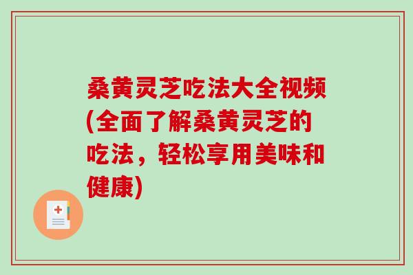桑黄灵芝吃法大全视频(全面了解桑黄灵芝的吃法，轻松享用美味和健康)