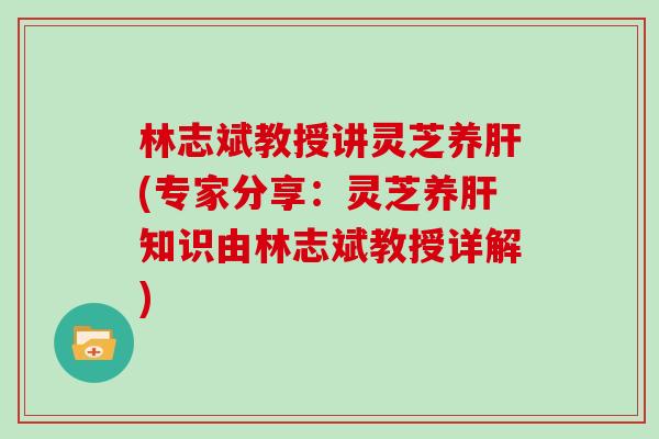 林志斌教授讲灵芝养(专家分享：灵芝养知识由林志斌教授详解)