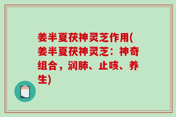 姜半夏茯神灵芝作用(姜半夏茯神灵芝：神奇组合，润、止咳、养生)