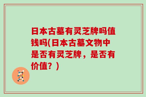 日本古墓有灵芝牌吗值钱吗(日本古墓文物中是否有灵芝牌，是否有价值？)
