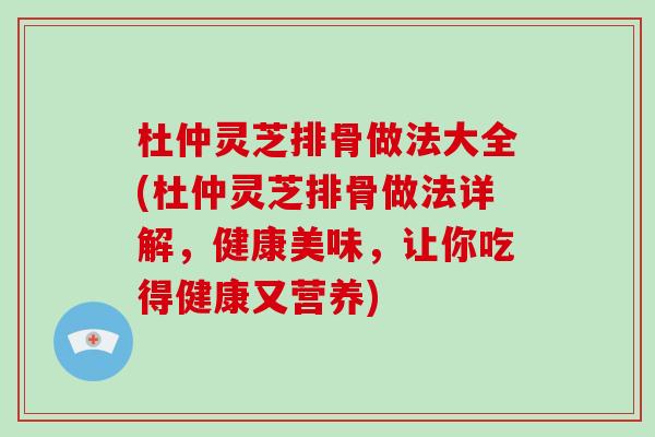 杜仲灵芝排骨做法大全(杜仲灵芝排骨做法详解，健康美味，让你吃得健康又营养)
