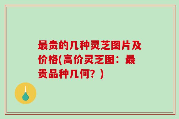 贵的几种灵芝图片及价格(高价灵芝图：贵品种几何？)