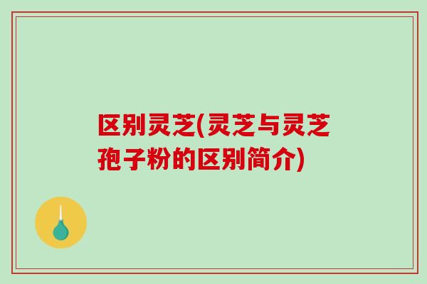 区别灵芝(灵芝与灵芝孢子粉的区别简介)