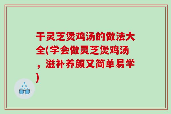 干灵芝煲鸡汤的做法大全(学会做灵芝煲鸡汤，滋补养颜又简单易学)