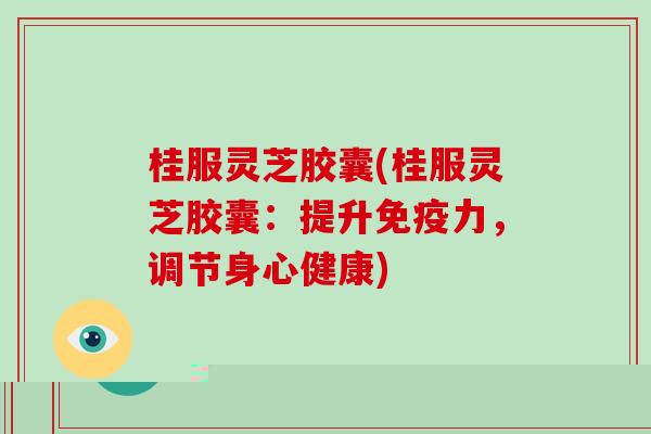 桂服灵芝胶囊(桂服灵芝胶囊：提升免疫力，调节身心健康)