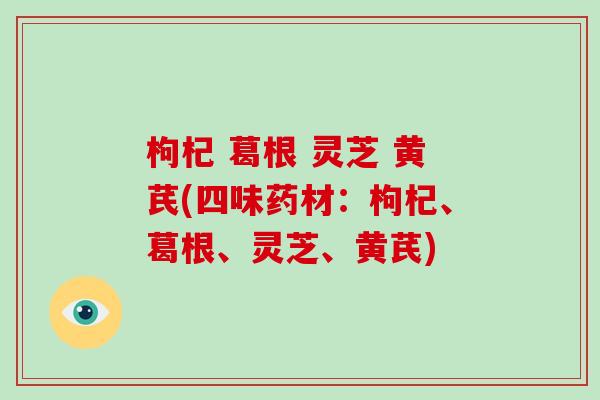 枸杞 葛根 灵芝 黄芪(四味药材：枸杞、葛根、灵芝、黄芪)