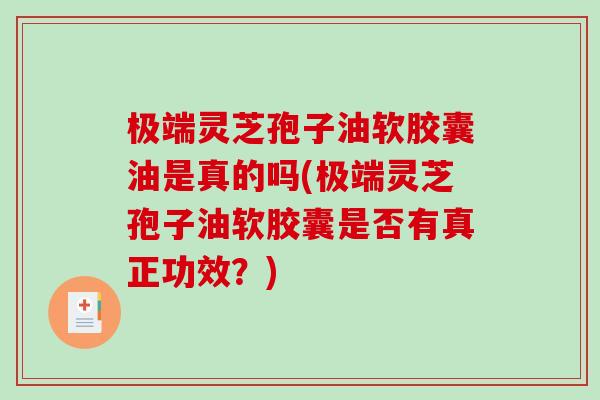 极端灵芝孢子油软胶囊油是真的吗(极端灵芝孢子油软胶囊是否有真正功效？)