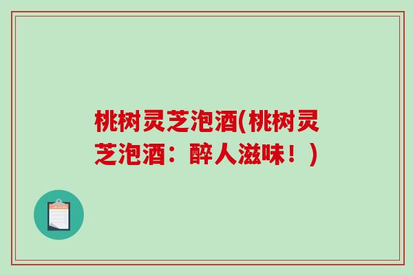 桃树灵芝泡酒(桃树灵芝泡酒：醉人滋味！)