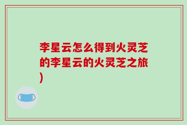 李星云怎么得到火灵芝的李星云的火灵芝之旅)