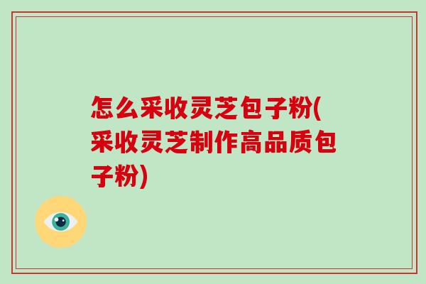 怎么采收灵芝包子粉(采收灵芝制作高品质包子粉)