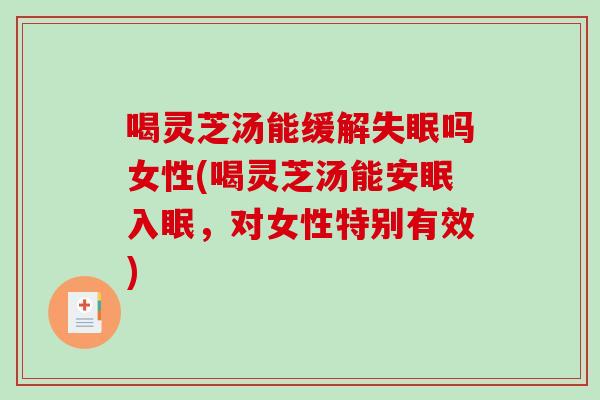 喝灵芝汤能缓解吗女性(喝灵芝汤能安眠入眠，对女性特别有效)