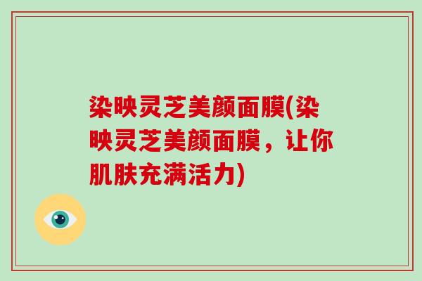 染映灵芝美颜面膜(染映灵芝美颜面膜，让你充满活力)