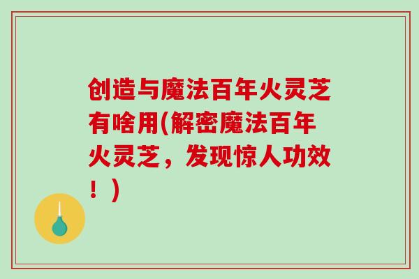 创造与魔法百年火灵芝有啥用(解密魔法百年火灵芝，发现惊人功效！)