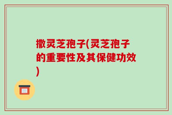 撒灵芝孢子(灵芝孢子的重要性及其保健功效)