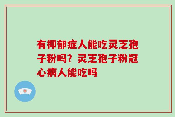 有症人能吃灵芝孢子粉吗？灵芝孢子粉人能吃吗