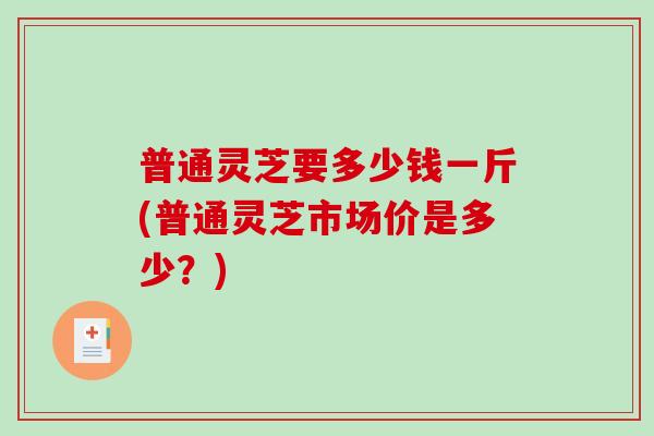 普通灵芝要多少钱一斤(普通灵芝市场价是多少？)