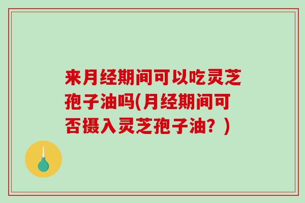 来期间可以吃灵芝孢子油吗(期间可否摄入灵芝孢子油？)