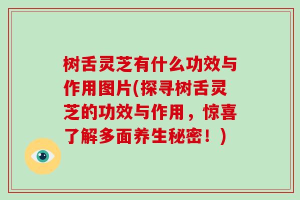 树舌灵芝有什么功效与作用图片(探寻树舌灵芝的功效与作用，惊喜了解多面养生秘密！)