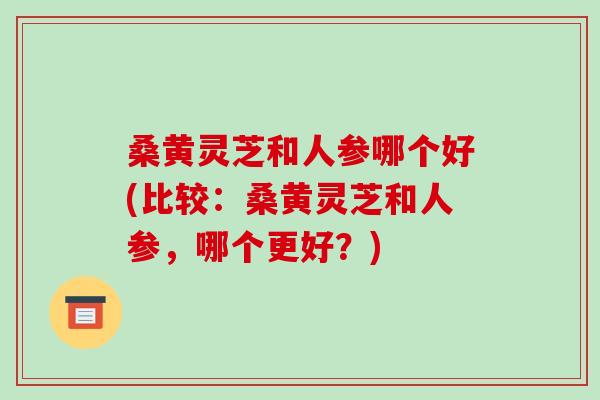 桑黄灵芝和人参哪个好(比较：桑黄灵芝和人参，哪个更好？)