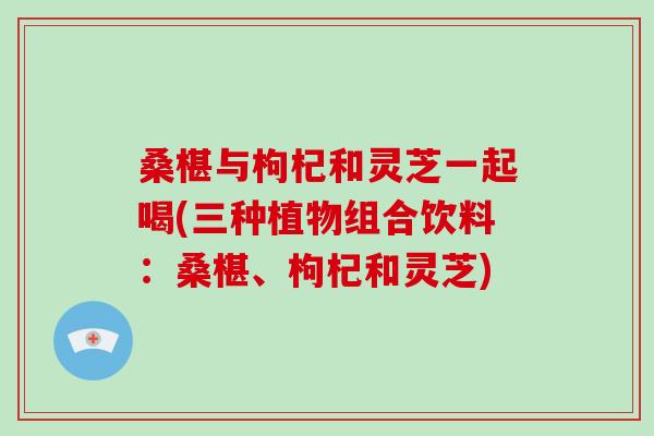 桑椹与枸杞和灵芝一起喝(三种植物组合饮料：桑椹、枸杞和灵芝)