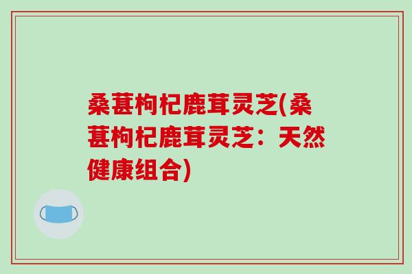 桑葚枸杞鹿茸灵芝(桑葚枸杞鹿茸灵芝：天然健康组合)