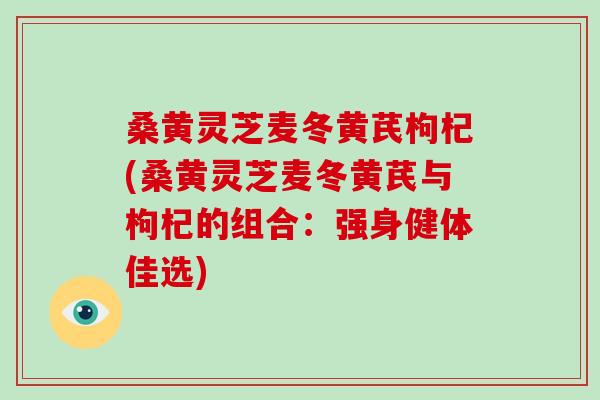 桑黄灵芝麦冬黄芪枸杞(桑黄灵芝麦冬黄芪与枸杞的组合：强身健体佳选)