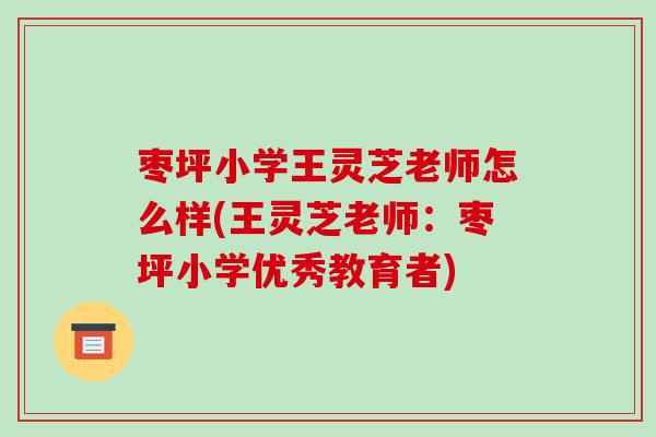 枣坪小学王灵芝老师怎么样(王灵芝老师：枣坪小学优秀教育者)