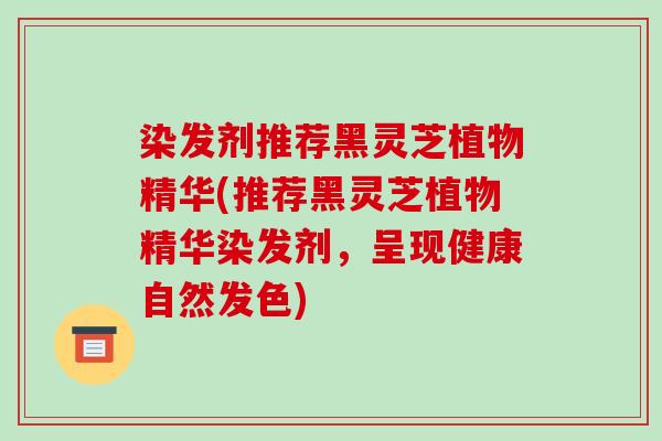 染发剂推荐黑灵芝植物精华(推荐黑灵芝植物精华染发剂，呈现健康自然发色)