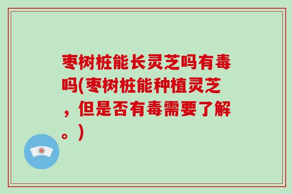 枣树桩能长灵芝吗有毒吗(枣树桩能种植灵芝,但是否有毒需要了解。) 枣树桩能长灵芝吗有毒吗(枣树桩能种植灵芝,但是否有毒需要了解。)