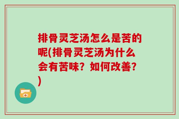 排骨灵芝汤怎么是苦的呢(排骨灵芝汤为什么会有苦味？如何改善？)