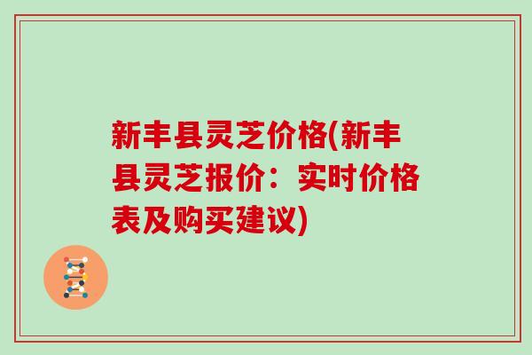 新丰县灵芝价格(新丰县灵芝报价：实时价格表及购买建议)