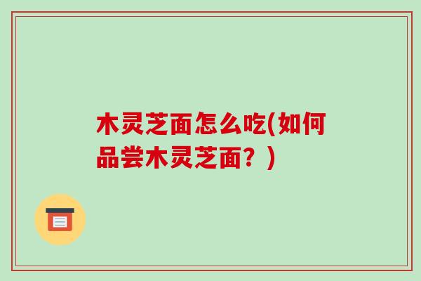 木灵芝面怎么吃(如何品尝木灵芝面?) 木灵芝面怎么吃(如何品尝木灵芝面?)