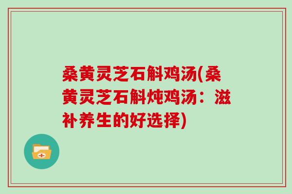桑黄灵芝石斛鸡汤(桑黄灵芝石斛炖鸡汤：滋补养生的好选择)