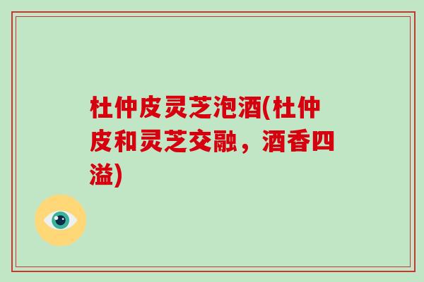 杜仲皮灵芝泡酒(杜仲皮和灵芝交融，酒香四溢)