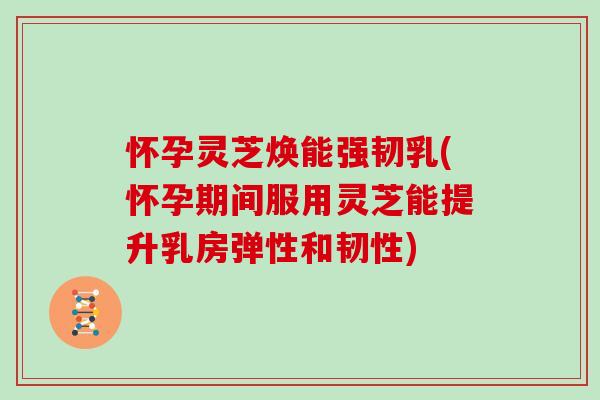 怀孕灵芝焕能强韧乳(怀孕期间服用灵芝能提升乳房弹性和韧性)